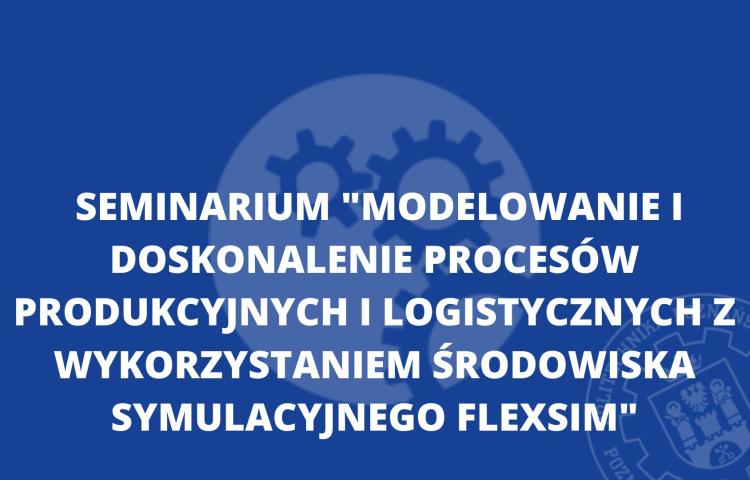 Seminarium "Modelowanie i doskonalenie procesów produkcyjnych i logistycznych z wykorzystaniem środowiska symulacyjnego FlexSim"